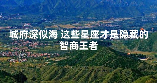 城府深似海 这些星座才是隐藏的智商王者